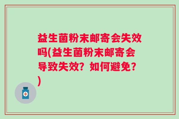 益生菌粉末邮寄会失效吗(益生菌粉末邮寄会导致失效?如何避免?) 益生菌粉末邮寄会失效吗(益生菌粉末邮寄会导致失效?如何避免?)