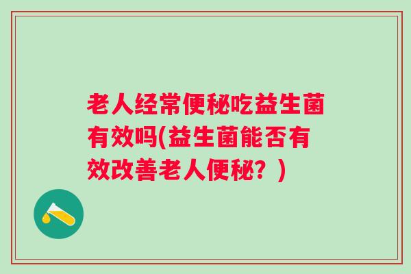 老人经常吃益生菌有效吗(益生菌能否有效改善老人？)