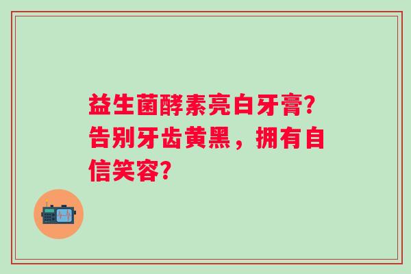 益生菌酵素亮白牙膏？告别牙齿黄黑，拥有自信笑容？