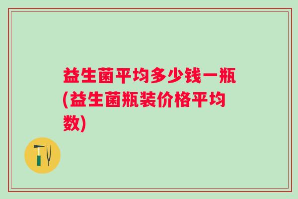 益生菌平均多少钱一瓶(益生菌瓶装价格平均数)