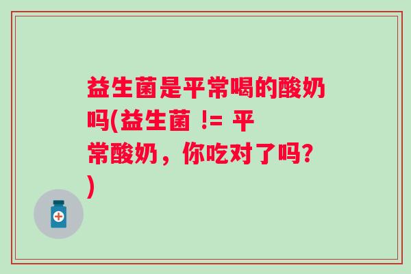 益生菌是平常喝的酸奶吗(益生菌 != 平常酸奶,你吃对了吗?) 益生菌是平常喝的酸奶吗(益生菌 != 平常酸奶,你吃对了吗?)