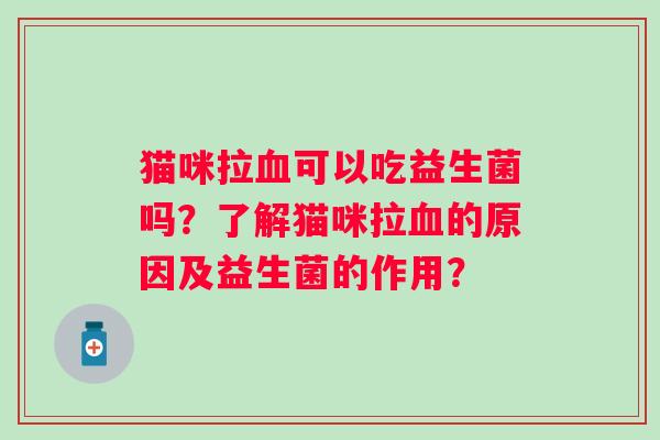 猫咪拉可以吃益生菌吗?了解猫咪拉的原因及益生菌的作用? 猫咪拉可以吃益生菌吗?了解猫咪拉的原因及益生菌的作用?