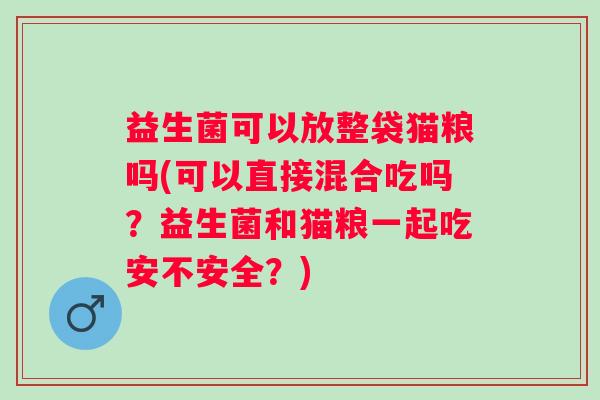 益生菌可以放整袋猫粮吗(可以直接混合吃吗？益生菌和猫粮一起吃安不安全？)
