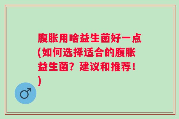 用啥益生菌好一点(如何选择适合的益生菌?建议和推荐!) 用啥益生菌好一点(如何选择适合的益生菌?建议和推荐!)