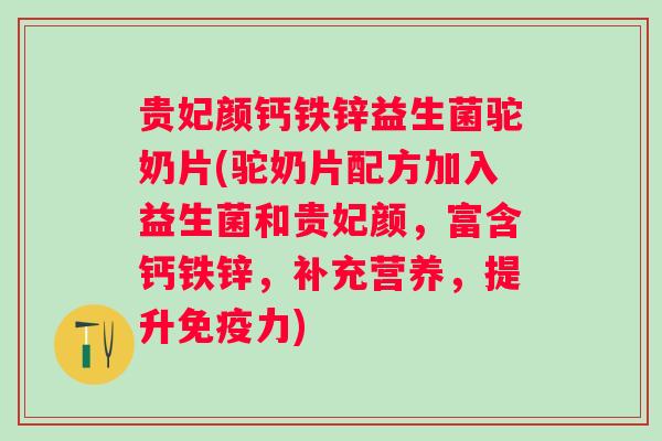 贵妃颜钙铁锌益生菌驼奶片(驼奶片配方加入益生菌和贵妃颜，富含钙铁锌，补充营养，提升力)