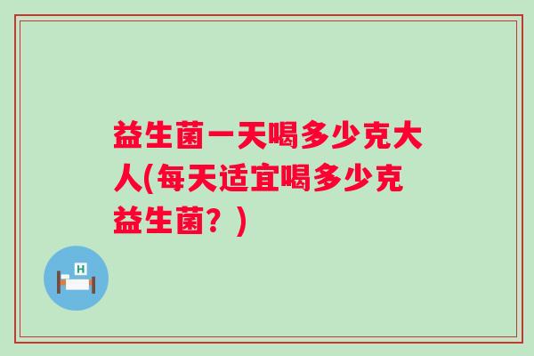 益生菌一天喝多少克大人(每天适宜喝多少克益生菌？)