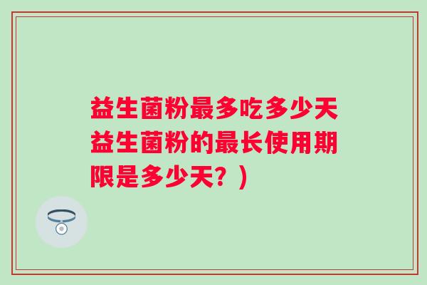 益生菌粉多吃多少天益生菌粉的长使用期限是多少天?) 益生菌粉多吃多少天益生菌粉的长使用期限是多少天?)