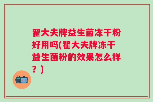 翟大夫牌益生菌冻干粉好用吗(翟大夫牌冻干益生菌粉的效果怎么样?) 翟大夫牌益生菌冻干粉好用吗(翟大夫牌冻干益生菌粉的效果怎么样?)