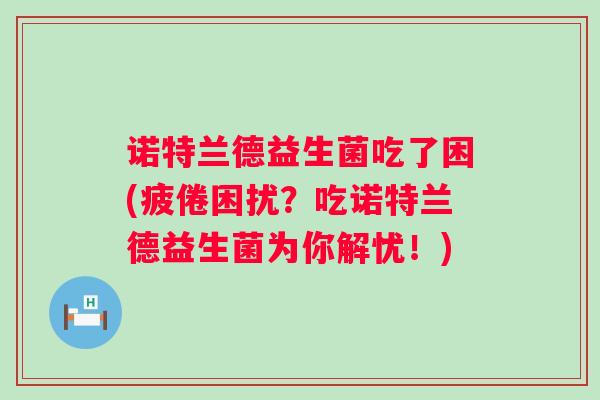 诺特兰德益生菌吃了困(疲倦困扰?吃诺特兰德益生菌为你解忧!) 诺特兰德益生菌吃了困(疲倦困扰?吃诺特兰德益生菌为你解忧!)