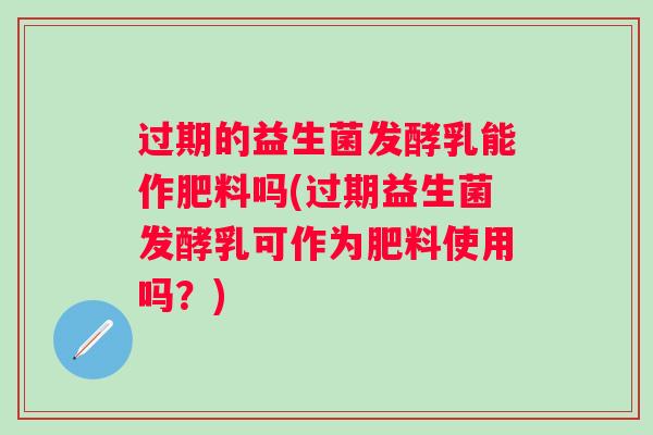 过期的益生菌发酵乳能作肥料吗(过期益生菌发酵乳可作为肥料使用吗?) 过期的益生菌发酵乳能作肥料吗(过期益生菌发酵乳可作为肥料使用吗?)