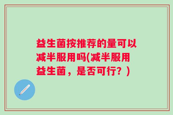 益生菌按推荐的量可以减半服用吗(减半服用益生菌,是否可行?) 益生菌按推荐的量可以减半服用吗(减半服用益生菌,是否可行?)