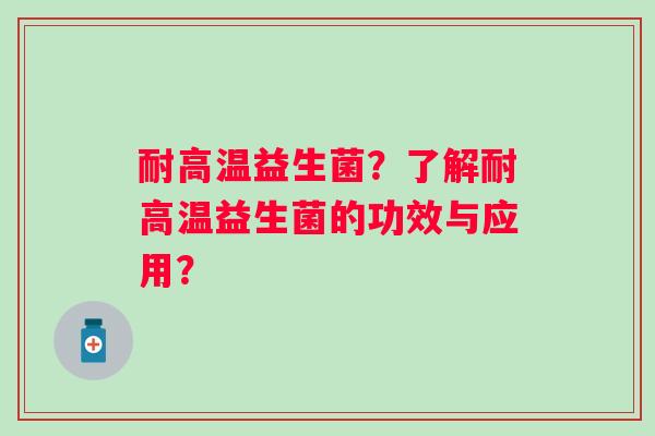 耐高温益生菌?了解耐高温益生菌的功效与应用? 耐高温益生菌?了解耐高温益生菌的功效与应用?