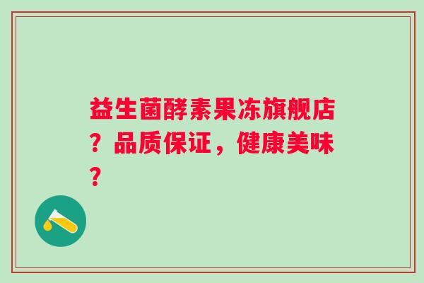 益生菌酵素果冻旗舰店?品质保证,健康美味? 益生菌酵素果冻旗舰店?品质保证,健康美味?