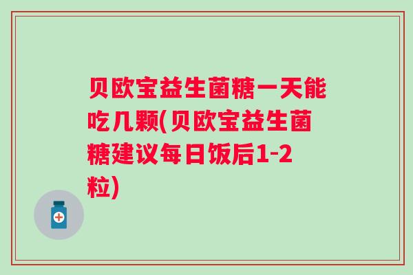 贝欧宝益生菌糖一天能吃几颗(贝欧宝益生菌糖建议每日饭后1-2粒)