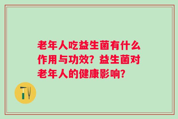 老年人吃益生菌有什么作用与功效?益生菌对老年人的健康影响? 老年人吃益生菌有什么作用与功效?益生菌对老年人的健康影响?