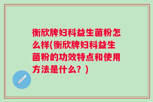 衡欣牌益生菌粉怎么样(衡欣牌益生菌粉的功效特点和使用方法是什么？)