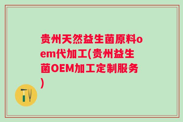 贵州天然益生菌原料oem代加工(贵州益生菌OEM加工定制服务) 贵州天然益生菌原料oem代加工(贵州益生菌OEM加工定制服务)