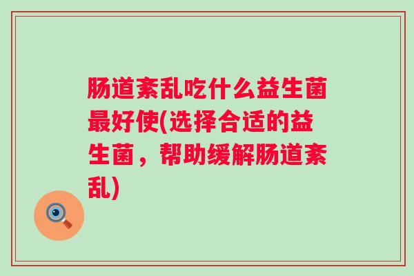 肠道紊乱吃什么益生菌好使(选择合适的益生菌,帮助缓解肠道紊乱) 肠道紊乱吃什么益生菌好使(选择合适的益生菌,帮助缓解肠道紊乱)