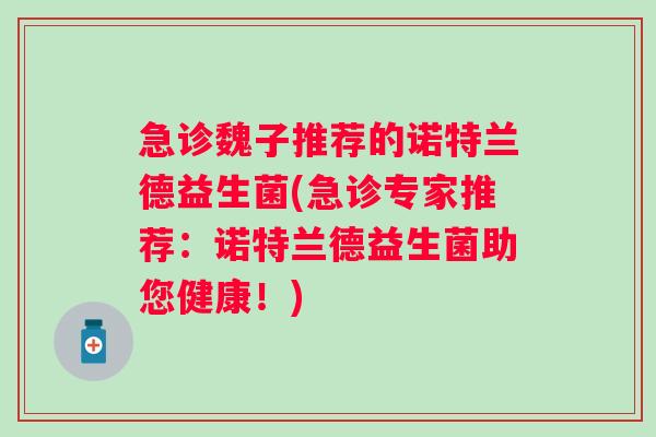 急诊魏子推荐的诺特兰德益生菌(急诊专家推荐:诺特兰德益生菌助您健康!) 急诊魏子推荐的诺特兰德益生菌(急诊专家推荐:诺特兰德益生菌助您健康!)