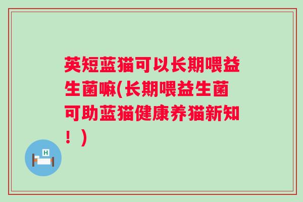 英短蓝猫可以长期喂益生菌嘛(长期喂益生菌可助蓝猫健康养猫新知！)