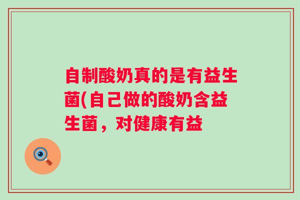 自制酸奶真的是有益生菌(自己做的酸奶含益生菌,对健康有益 自制酸奶真的是有益生菌(自己做的酸奶含益生菌,对健康有益