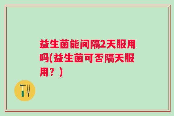 益生菌能间隔2天服用吗(益生菌可否隔天服用?) 益生菌能间隔2天服用吗(益生菌可否隔天服用?)