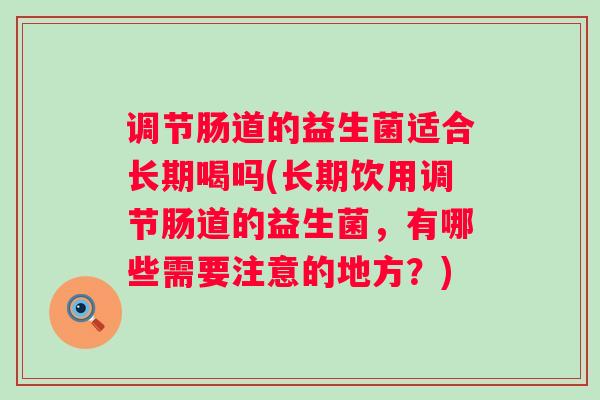 调节肠道的益生菌适合长期喝吗(长期饮用调节肠道的益生菌,有哪些需要注意的地方?) 调节肠道的益生菌适合长期喝吗(长期饮用调节肠道的益生菌,有哪些需要注意的地方?)