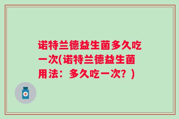 诺特兰德益生菌多久吃一次(诺特兰德益生菌用法：多久吃一次？)