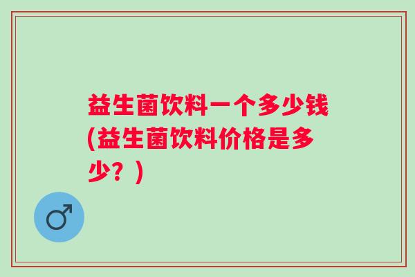 益生菌饮料一个多少钱(益生菌饮料价格是多少？)