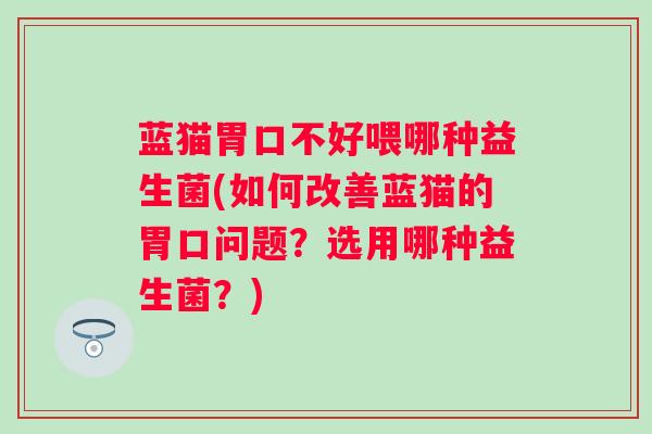 蓝猫胃口不好喂哪种益生菌(如何改善蓝猫的胃口问题？选用哪种益生菌？)