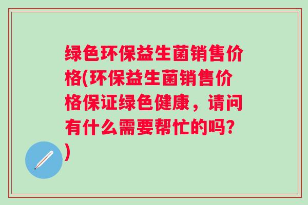 绿色环保益生菌销售价格(环保益生菌销售价格保证绿色健康，请问有什么需要帮忙的吗？)