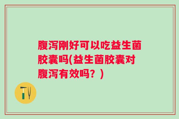 刚好可以吃益生菌胶囊吗(益生菌胶囊对有效吗？)