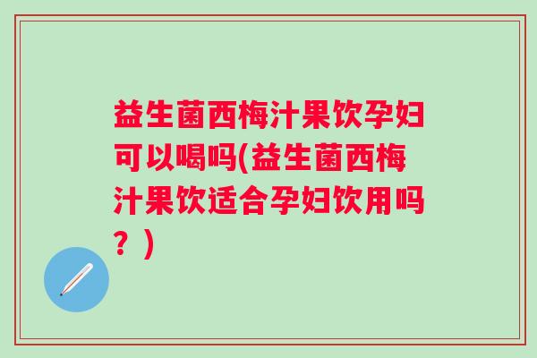益生菌西梅汁果饮孕妇可以喝吗(益生菌西梅汁果饮适合孕妇饮用吗？)