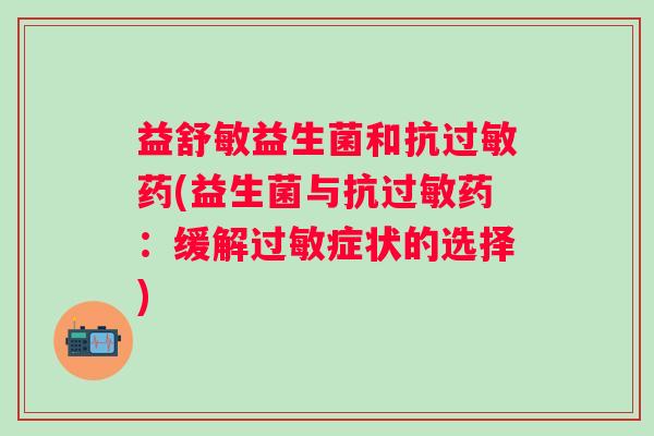 益舒敏益生菌和抗药(益生菌与抗药:缓解症状的选择) 益舒敏益生菌和抗药(益生菌与抗药:缓解症状的选择)