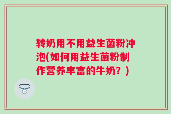 转奶用不用益生菌粉冲泡(如何用益生菌粉制作营养丰富的牛奶?) 转奶用不用益生菌粉冲泡(如何用益生菌粉制作营养丰富的牛奶?)