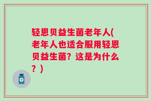 轻恩贝益生菌老年人(老年人也适合服用轻恩贝益生菌?这是为什么?) 轻恩贝益生菌老年人(老年人也适合服用轻恩贝益生菌?这是为什么?)