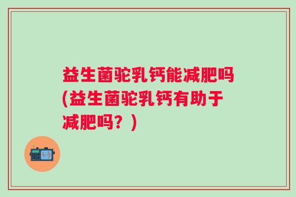 益生菌驼乳钙能减肥吗(益生菌驼乳钙有助于减肥吗？)