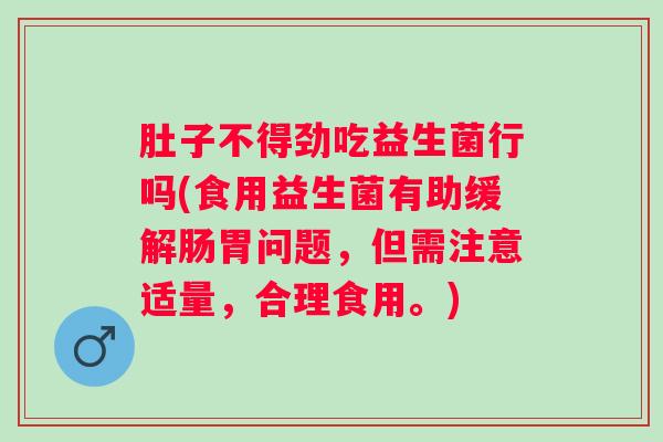 肚子不得劲吃益生菌行吗(食用益生菌有助缓解肠胃问题，但需注意适量，合理食用。)