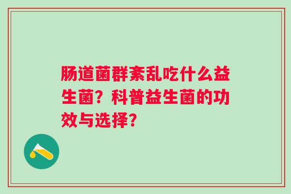 肠道菌群紊乱吃什么益生菌?科普益生菌的功效与选择? 肠道菌群紊乱吃什么益生菌?科普益生菌的功效与选择?