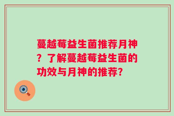 蔓越莓益生菌推荐月神?了解蔓越莓益生菌的功效与月神的推荐? 蔓越莓益生菌推荐月神?了解蔓越莓益生菌的功效与月神的推荐?