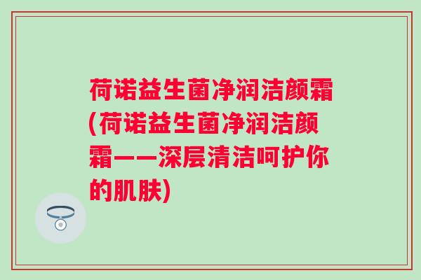 荷诺益生菌净润洁颜霜(荷诺益生菌净润洁颜霜——深层清洁呵护你的)