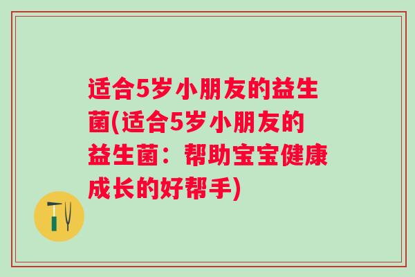 适合5岁小朋友的益生菌(适合5岁小朋友的益生菌：帮助宝宝健康成长的好帮手)