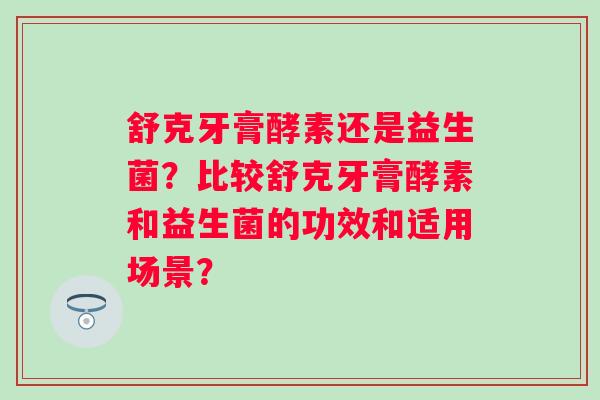 舒克牙膏酵素还是益生菌?比较舒克牙膏酵素和益生菌的功效和适用场景? 舒克牙膏酵素还是益生菌?比较舒克牙膏酵素和益生菌的功效和适用场景?