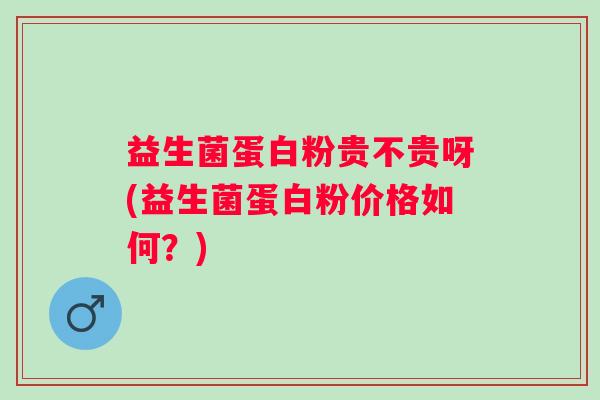益生菌蛋白粉贵不贵呀(益生菌蛋白粉价格如何?) 益生菌蛋白粉贵不贵呀(益生菌蛋白粉价格如何?)
