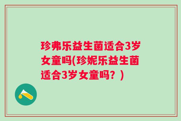 珍弗乐益生菌适合3岁女童吗(珍妮乐益生菌适合3岁女童吗?) 珍弗乐益生菌适合3岁女童吗(珍妮乐益生菌适合3岁女童吗?)