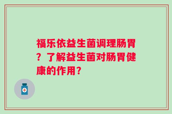 福乐依益生菌调理肠胃？了解益生菌对肠胃健康的作用？