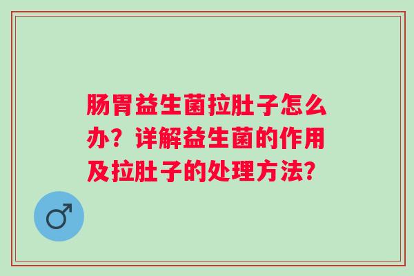 肠胃益生菌拉肚子怎么办？详解益生菌的作用及拉肚子的处理方法？
