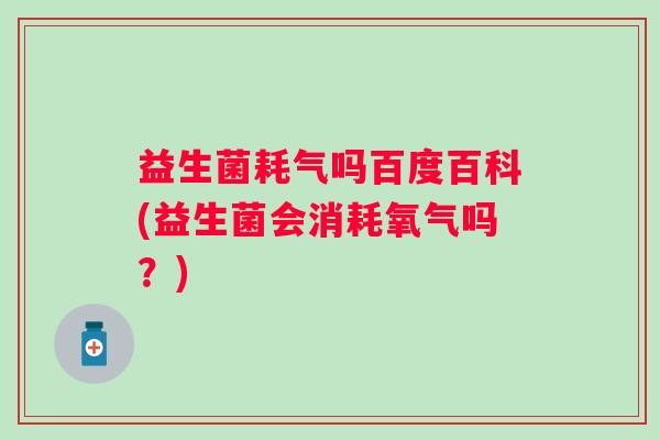 益生菌耗气吗百度百科(益生菌会消耗氧气吗?) 益生菌耗气吗百度百科(益生菌会消耗氧气吗?)