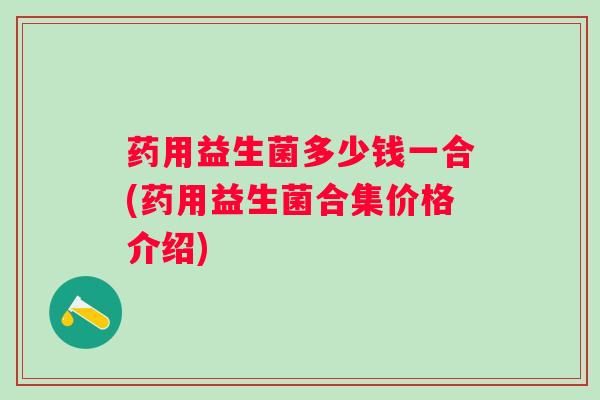 药用益生菌多少钱一合(药用益生菌合集价格介绍)