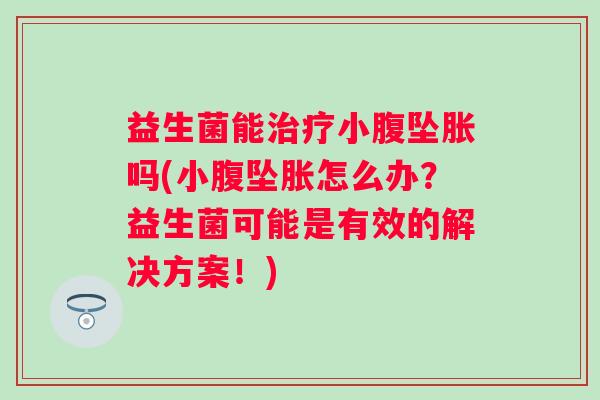 益生菌能小腹坠胀吗(小腹坠胀怎么办？益生菌可能是有效的解决方案！)